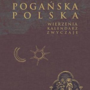 Pogańska Polska. Wierzenia, kalendarz, zwyczaje – Jan Tyszkiewicz