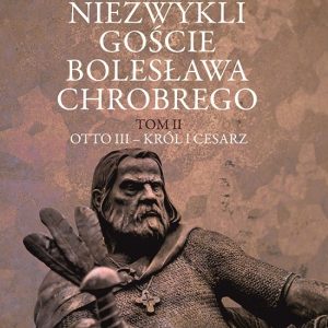 Niezwykli goście Bolesława Chrobrego. Tom 2: Otto III – król i cesarz – Przemysław Urbańczyk